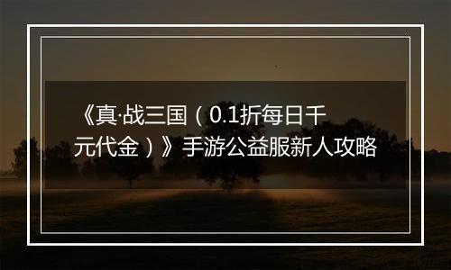 《真·战三国（0.1折每日千元代金）》手游公益服新人攻略
