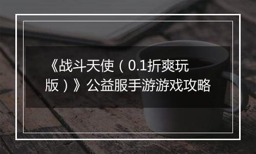 《战斗天使（0.1折爽玩版）》公益服手游游戏攻略