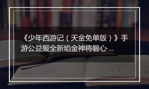 《少年西游记(天金免单版)》手游公益服全新焰金神将磐心·石矶情报抢先看!