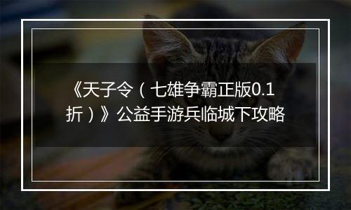 《天子令（七雄争霸正版0.1折）》公益手游兵临城下攻略