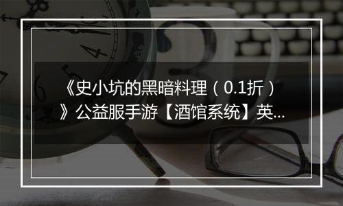 《史小坑的黑暗料理（0.1折）》公益服手游【酒馆系统】英雄介绍