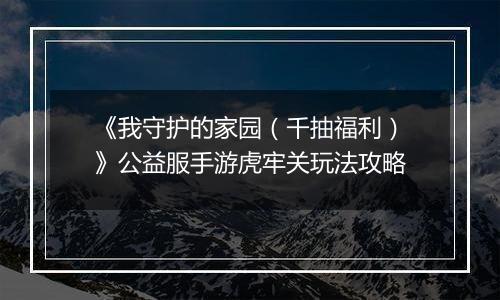 《我守护的家园（千抽福利）》公益服手游虎牢关玩法攻略
