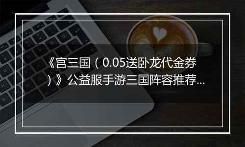 《宫三国（0.05送卧龙代金券）》公益服手游三国阵容推荐攻略