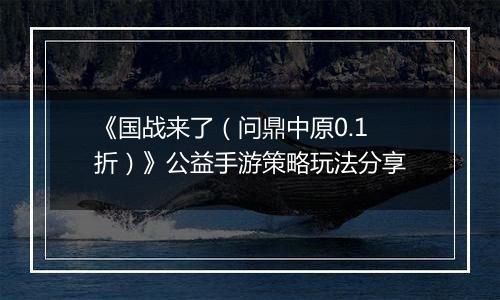 《国战来了（问鼎中原0.1折）》公益手游策略玩法分享