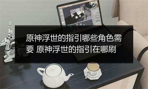 原神浮世的指引哪些角色需要 原神浮世的指引在哪刷