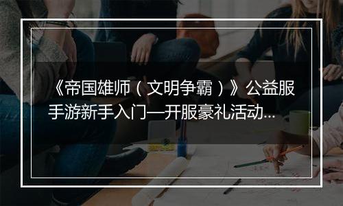 《帝国雄师（文明争霸）》公益服手游新手入门—开服豪礼活动介绍