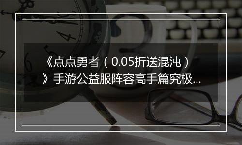 《点点勇者（0.05折送混沌）》手游公益服阵容高手篇究极篇