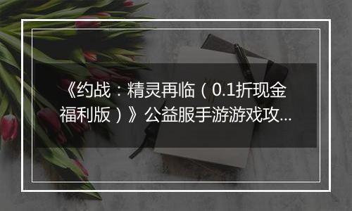 《约战：精灵再临（0.1折现金福利版）》公益服手游游戏攻略