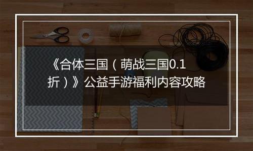 《合体三国（萌战三国0.1折）》公益手游福利内容攻略