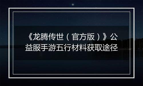 《龙腾传世（官方版）》公益服手游五行材料获取途径