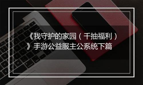 《我守护的家园（千抽福利）》手游公益服主公系统下篇