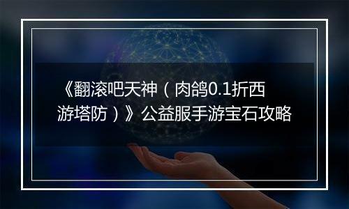 《翻滚吧天神（肉鸽0.1折西游塔防）》公益服手游宝石攻略