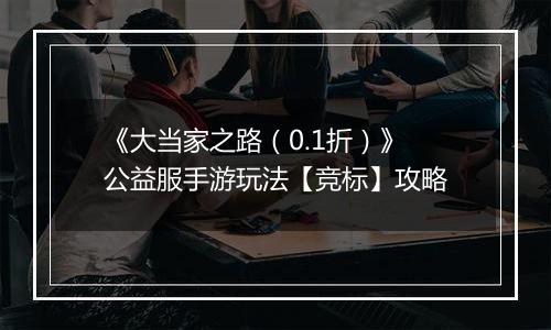 《大当家之路（0.1折）》公益服手游玩法【竞标】攻略