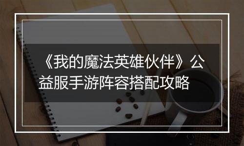 《我的魔法英雄伙伴》公益服手游阵容搭配攻略