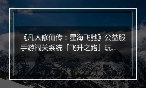 《凡人修仙传:星海飞驰》公益服手游闯关系统「飞升之路」玩法详解