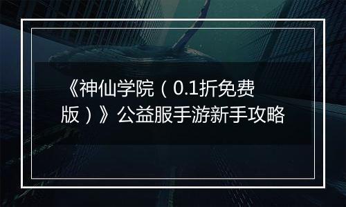 《神仙学院（0.1折免费版）》公益服手游新手攻略