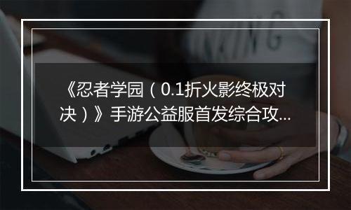 《忍者学园（0.1折火影终极对决）》手游公益服首发综合攻略