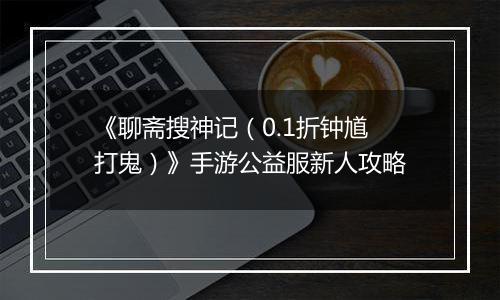 《聊斋搜神记（0.1折钟馗打鬼）》手游公益服新人攻略