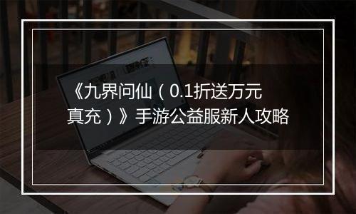 《九界问仙(0.1折送万元真充)》手游公益服新人攻略