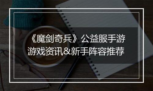 《魔剑奇兵》公益服手游游戏资讯&新手阵容推荐