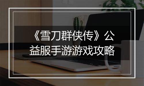 《雪刀群侠传》公益服手游游戏攻略