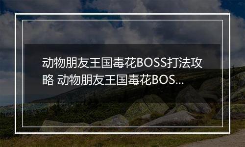 动物朋友王国毒花BOSS打法攻略 动物朋友王国毒花BOSS怎么打
