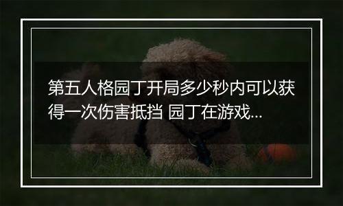 第五人格园丁开局多少秒内可以获得一次伤害抵挡 园丁在游戏开局多少秒内可以获得一次伤害抵挡效果
