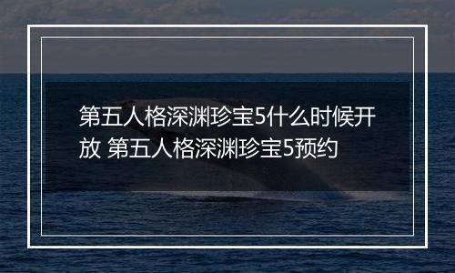 第五人格深渊珍宝5什么时候开放 第五人格深渊珍宝5预约