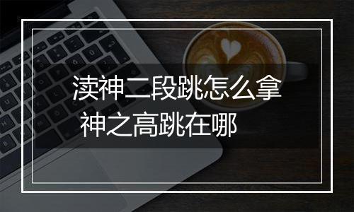 渎神二段跳怎么拿 神之高跳在哪