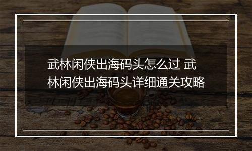武林闲侠出海码头怎么过 武林闲侠出海码头详细通关攻略