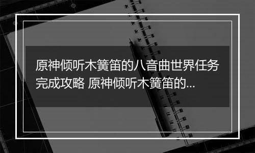 原神倾听木簧笛的八音曲世界任务完成攻略 原神倾听木簧笛的八音曲世界任务怎么完成