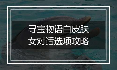 寻宝物语白皮肤女对话选项攻略