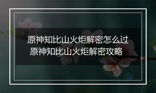 原神知比山火炬解密怎么过 原神知比山火炬解密攻略