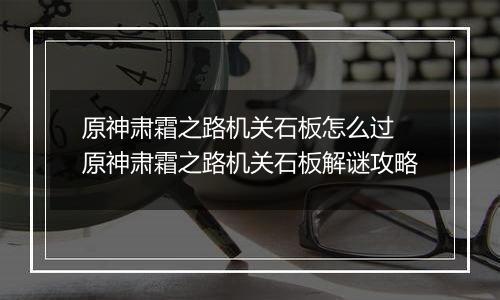 原神肃霜之路机关石板怎么过 原神肃霜之路机关石板解谜攻略