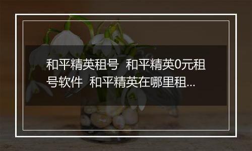 和平精英租号  和平精英0元租号软件  和平精英在哪里租号最便宜