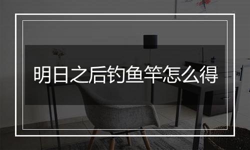 明日之后钓鱼竿怎么得