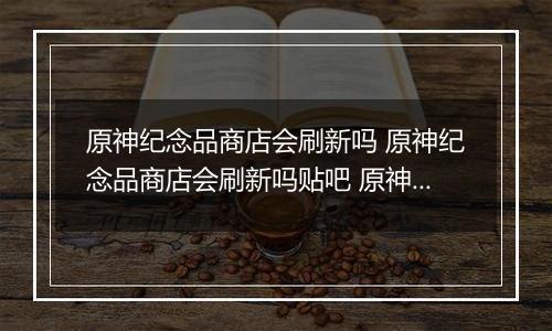 原神纪念品商店会刷新吗 原神纪念品商店会刷新吗贴吧 原神纪念品商店刷新次数