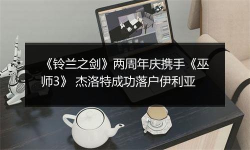 《铃兰之剑》两周年庆携手《巫师3》 杰洛特成功落户伊利亚