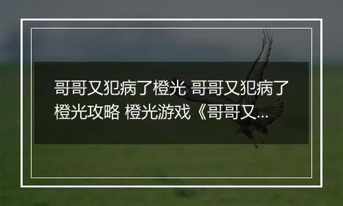 哥哥又犯病了橙光 哥哥又犯病了橙光攻略 橙光游戏《哥哥又犯病了》攻略