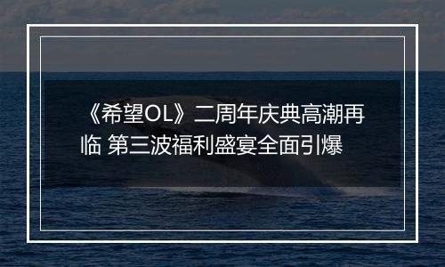 《希望OL》二周年庆典高潮再临 第三波福利盛宴全面引爆