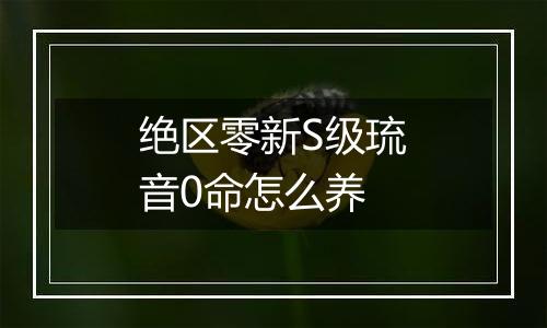 绝区零新S级琉音0命怎么养