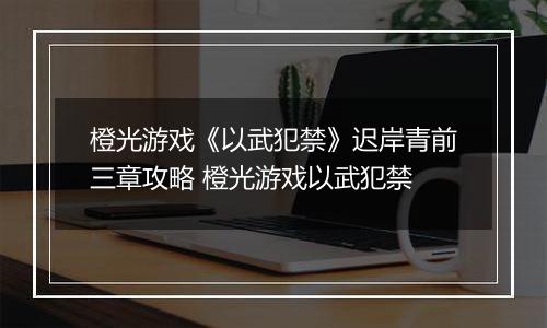 橙光游戏《以武犯禁》迟岸青前三章攻略 橙光游戏以武犯禁