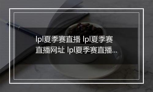 lpl夏季赛直播 lpl夏季赛直播网址 lpl夏季赛直播企鹅电竞
