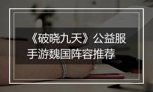 《破晓九天》公益服手游魏国阵容推荐