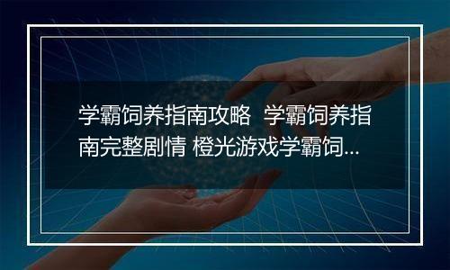 学霸饲养指南攻略  学霸饲养指南完整剧情 橙光游戏学霸饲养指南小学攻略