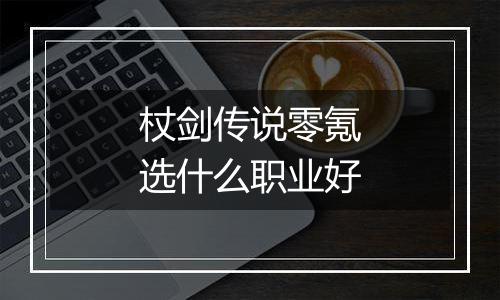 杖剑传说零氪选什么职业好