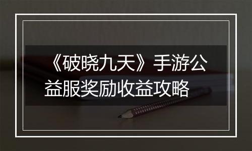 《破晓九天》手游公益服奖励收益攻略