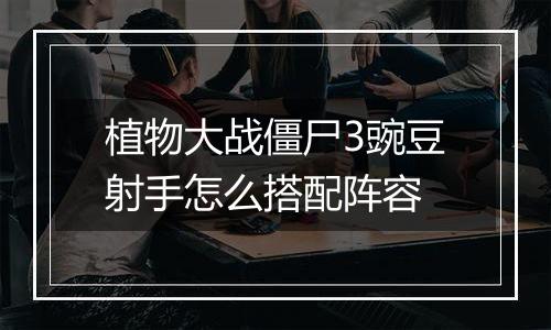 植物大战僵尸3豌豆射手怎么搭配阵容