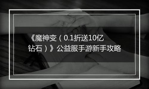 《魔神变（0.1折送10亿钻石）》公益服手游新手攻略