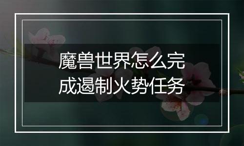 魔兽世界怎么完成遏制火势任务